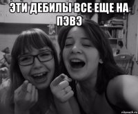 эти дебилы все еще на пэвэ 
