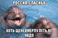 россия, спасибо хоть щеневмерлу петь не надо