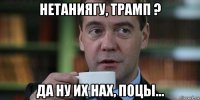 нетаниягу, трамп ? да ну их нах, поцы...