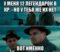 у меня 12 легендарок в кр.--но у тебя же их нет вот именно
