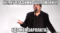 нет, ну владимир шоломович! где моя зарплата?