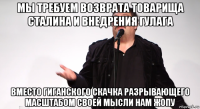 мы требуем возврата товарища сталина и внедрения гулага вместо гиганского скачка разрывающего масштабом своей мысли нам жопу