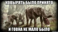 ковырять было принято и говна не мало было