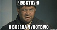 чувствую я всегда чувствую