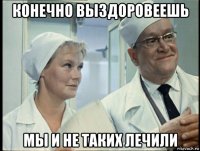 конечно выздоровеешь мы и не таких лечили