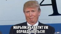  марьям,ну хватит уж оправдываться!