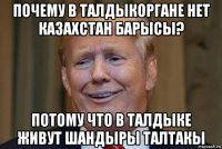 почему в талдыкоргане нет казахстан барысы? потому что в талдыке живут шандыры талтакы