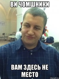 ви чомшники вам здесь не место