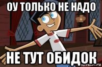 оу только не надо не тут обидок