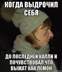 когда выдрочил себя до последней капли и почувствовал что выжат как лемон