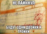 не лайкнул будут одни двойки и тройки