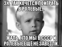 эх, так хочется поиграть в ролевые... жаль, что мы в ссср и ролевые ещё не завезли.
