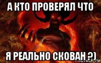 а кто проверял что я реально скован ?)