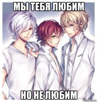 мы тебя любим но не любим