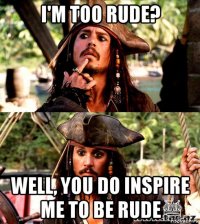 i'm too rude? well, you do inspire me to be rude
