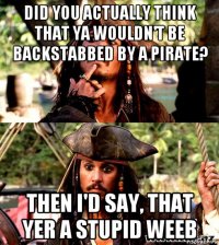 did you actually think that ya wouldn't be backstabbed by a pirate? then i'd say, that yer a stupid weeb