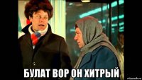  булат вор он хитрый