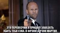  это перевозчик я пришол заказать убить тебя сука. я фрэнк. фрэнк мартин