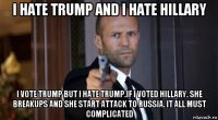 i hate trump and i hate hillary i vote trump but i hate trump.if i voted hillary. she breakups and she start attack to russia. it all must complicated