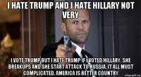 i hate trump and i hate hillary not very i vote trump but i hate trump if i voted hillary. she breakups and she start attack to russia. it all must complicated. america is better country