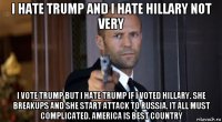 i hate trump and i hate hillary not very i vote trump but i hate trump if i voted hillary. she breakups and she start attack to russia. it all must complicated. america is best country