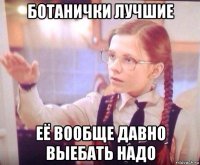 ботанички лучшие её вообще давно выебать надо