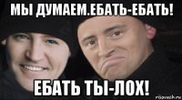 мы думаем.ебать-ебать! ебать ты-лох!