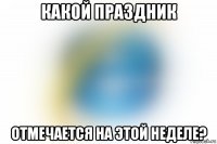 какой праздник отмечается на этой неделе?
