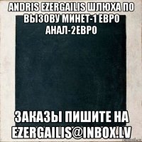 andris ezergailis шлюха по вызову минет-1 евро анал-2евро заказы пишите на ezergailis@inbox.lv