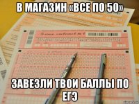 в магазин «все по 50» завезли твои баллы по егэ