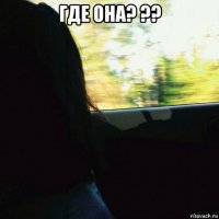 где она? ?? 