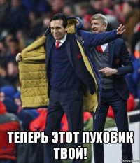  теперь этот пуховик твой!