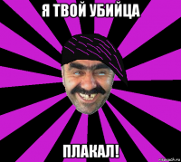 я твой убийца плакал!