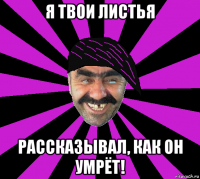 я твои листья рассказывал, как он умрёт!