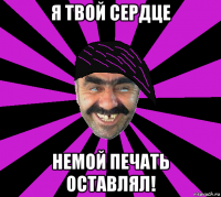 я твой сердце немой печать оставлял!