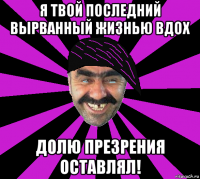 я твой последний вырванный жизнью вдох долю презрения оставлял!
