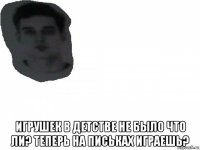  игрушек в детстве не было что ли? теперь на письках играешь?