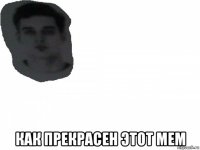  как прекрасен этот мем