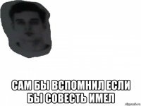  сам бы вспомнил если бы совесть имел