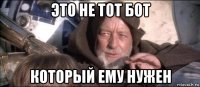 это не тот бот который ему нужен