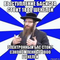 выступление басиста стоит 1800 шекелей электронный бас стоит сэкономленные 1800 шекелей