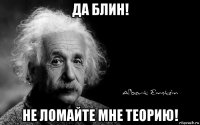 да блин! не ломайте мне теорию!