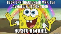твой оригинальный мир, ты думаешь что он твой. но это не так!!.
