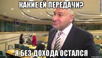 какие ей передачи? я без дохода остался