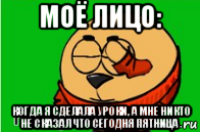 моё лицо: когда я сделала уроки, а мне никто не сказал что сегодня пятница