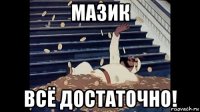 мазик всё достаточно!