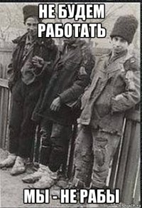 не будем работать мы - не рабы