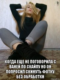  когда еще не поговорила с ваней по скайпу но он попросил скинуть фотку без обработки