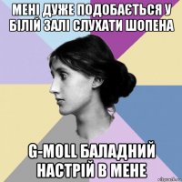 мені дуже подобається у білій залі слухати шопена g-moll баладний настрій в мене