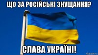 що за російські знущання? слава україні!